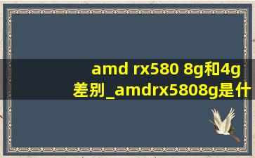 amd rx580 8g和4g差别_amdrx5808g是什么水平